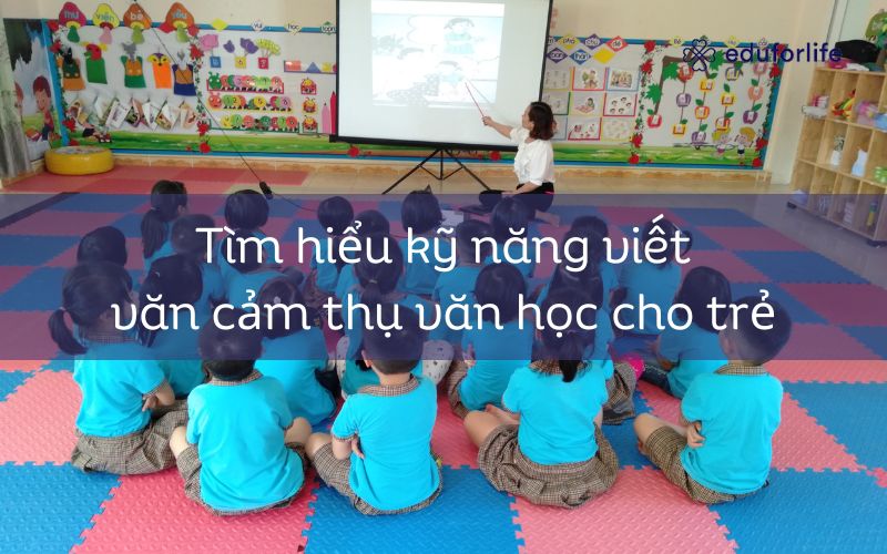 Tìm hiểu kĩ năng viết văn cảm thụ văn học mang đến trẻ