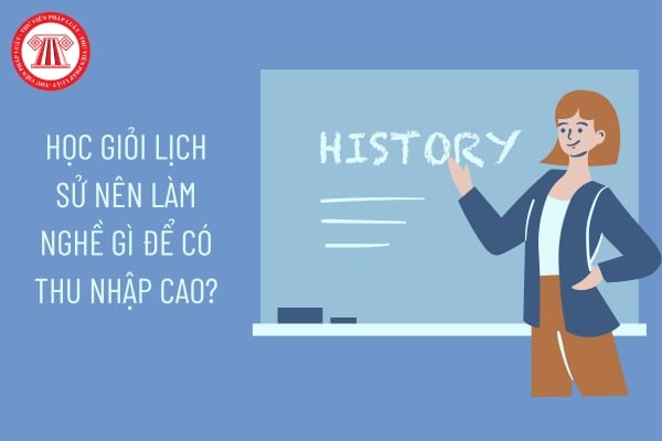 Học giỏi lịch sử đề xuất làm nghề gì để sở hữu thu nhập cao